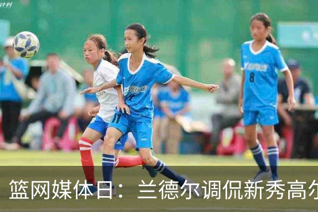 篮网媒体日：兰德尔调侃新秀高尔夫趣事与伤病更新
